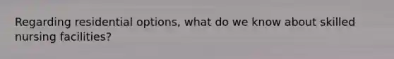 Regarding residential options, what do we know about skilled nursing facilities?