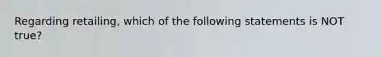 Regarding retailing, which of the following statements is NOT true?