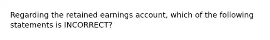 Regarding the retained earnings account, which of the following statements is INCORRECT?