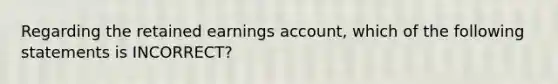 Regarding the retained earnings​ account, which of the following statements is​ INCORRECT?