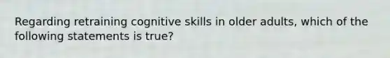 Regarding retraining cognitive skills in older adults, which of the following statements is true?