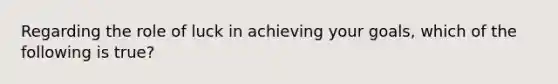 Regarding the role of luck in achieving your goals, which of the following is true?