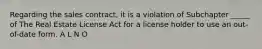 Regarding the sales contract, it is a violation of Subchapter _____ of The Real Estate License Act for a license holder to use an out-of-date form. A L N O