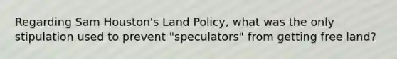 Regarding Sam Houston's Land Policy, what was the only stipulation used to prevent "speculators" from getting free land?