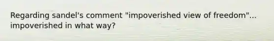 Regarding sandel's comment "impoverished view of freedom"... impoverished in what way?