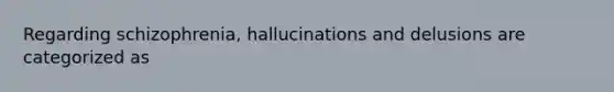 Regarding schizophrenia, hallucinations and delusions are categorized as