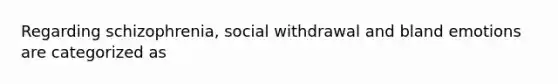 Regarding schizophrenia, social withdrawal and bland emotions are categorized as