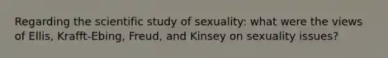 Regarding the scientific study of sexuality: what were the views of Ellis, Krafft-Ebing, Freud, and Kinsey on sexuality issues?