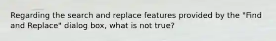 Regarding the search and replace features provided by the "Find and Replace" dialog box, what is not true?