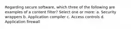 Regarding secure software, which three of the following are examples of a content filter? Select one or more: a. Security wrappers b. Application compiler c. Access controls d. Application firewall