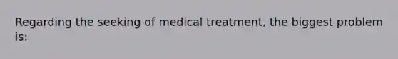 Regarding the seeking of medical treatment, the biggest problem is: