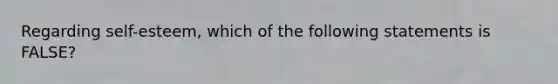 Regarding self-esteem, which of the following statements is FALSE?