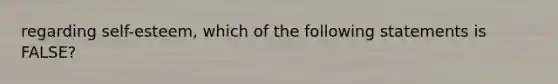 regarding self-esteem, which of the following statements is FALSE?