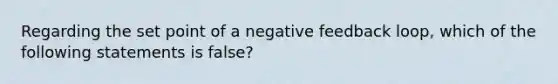 Regarding the set point of a negative feedback loop, which of the following statements is false?