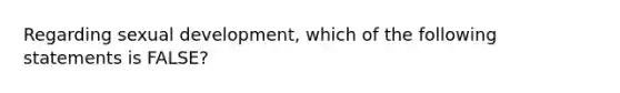 Regarding sexual development, which of the following statements is FALSE?