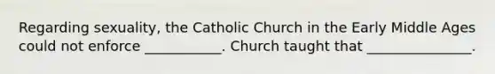 Regarding sexuality, the Catholic Church in the Early Middle Ages could not enforce ___________. Church taught that _______________.