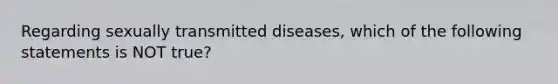 Regarding sexually transmitted diseases, which of the following statements is NOT true?