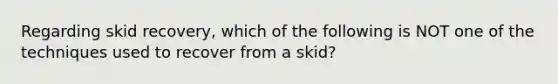 Regarding skid recovery, which of the following is NOT one of the techniques used to recover from a skid?