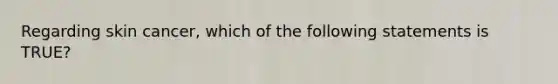 Regarding skin cancer, which of the following statements is TRUE?