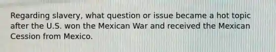 Regarding slavery, what question or issue became a hot topic after the U.S. won the Mexican War and received the Mexican Cession from Mexico.