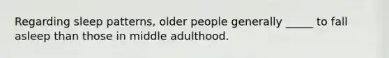 Regarding sleep patterns, older people generally _____ to fall asleep than those in middle adulthood.