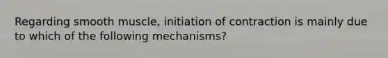 Regarding smooth muscle, initiation of contraction is mainly due to which of the following mechanisms?