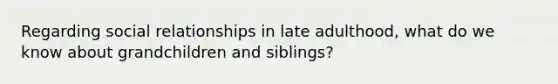 Regarding social relationships in late adulthood, what do we know about grandchildren and siblings?