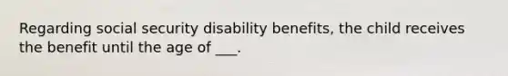 Regarding social security disability benefits, the child receives the benefit until the age of ___.