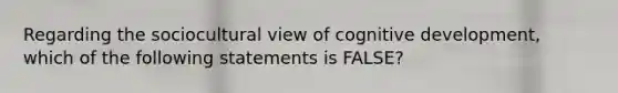 Regarding the sociocultural view of cognitive development, which of the following statements is FALSE?