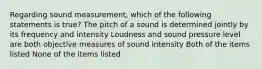 Regarding sound measurement, which of the following statements is true? The pitch of a sound is determined jointly by its frequency and intensity Loudness and sound pressure level are both objective measures of sound intensity Both of the items listed None of the items listed