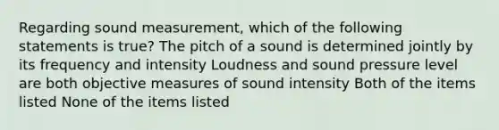 Regarding sound measurement, which of the following statements is true? The pitch of a sound is determined jointly by its frequency and intensity Loudness and sound pressure level are both objective measures of sound intensity Both of the items listed None of the items listed