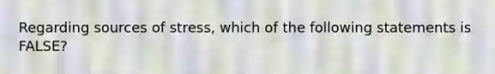 Regarding sources of stress, which of the following statements is FALSE?