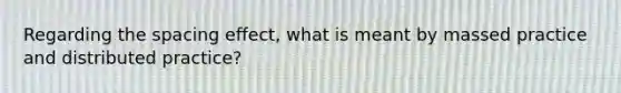 Regarding the spacing effect, what is meant by massed practice and distributed practice?