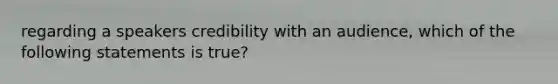 regarding a speakers credibility with an audience, which of the following statements is true?