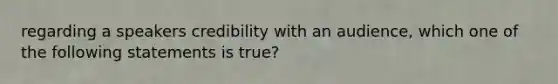 regarding a speakers credibility with an audience, which one of the following statements is true?