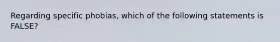 Regarding specific phobias, which of the following statements is FALSE?