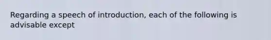 Regarding a speech of introduction, each of the following is advisable except