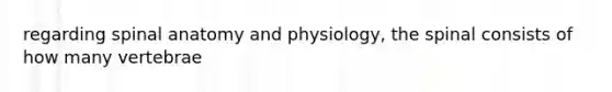 regarding spinal anatomy and physiology, the spinal consists of how many vertebrae