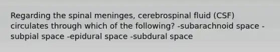 Regarding the spinal meninges, cerebrospinal fluid (CSF) circulates through which of the following? -subarachnoid space -subpial space -epidural space -subdural space