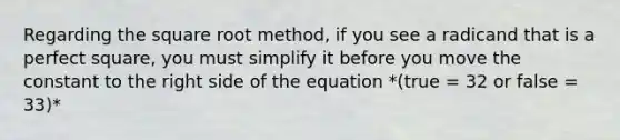 Regarding the square root method, if you see a radicand that is a perfect square, you must simplify it before you move the constant to the right side of the equation *(true = 32 or false = 33)*