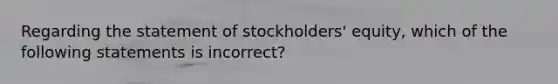 Regarding the statement of​ stockholders' equity, which of the following statements is​ incorrect?