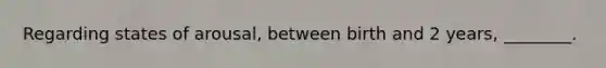 Regarding states of arousal, between birth and 2 years, ________.