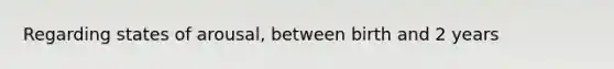 Regarding states of arousal, between birth and 2 years