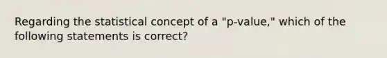 Regarding the statistical concept of a "p-value," which of the following statements is correct?