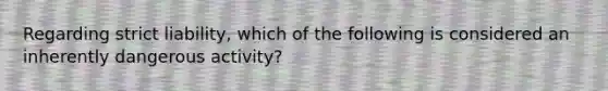 Regarding strict liability, which of the following is considered an inherently dangerous activity?