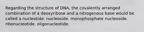 Regarding the structure of DNA, the covalently arranged combination of a deoxyribose and a nitrogenous base would be called a nucleotide. nucleoside. monophosphate nucleoside. ribonucleotide. oligonucleotide.