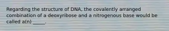 Regarding the structure of DNA, the covalently arranged combination of a deoxyribose and a nitrogenous base would be called a(n) _____.