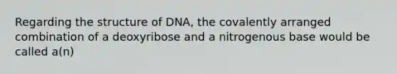 Regarding the structure of DNA, the covalently arranged combination of a deoxyribose and a nitrogenous base would be called a(n)