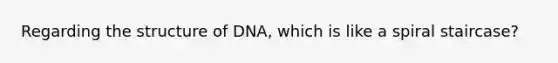 Regarding the structure of DNA, which is like a spiral staircase?