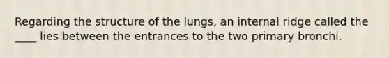 Regarding the structure of the lungs, an internal ridge called the ____ lies between the entrances to the two primary bronchi.